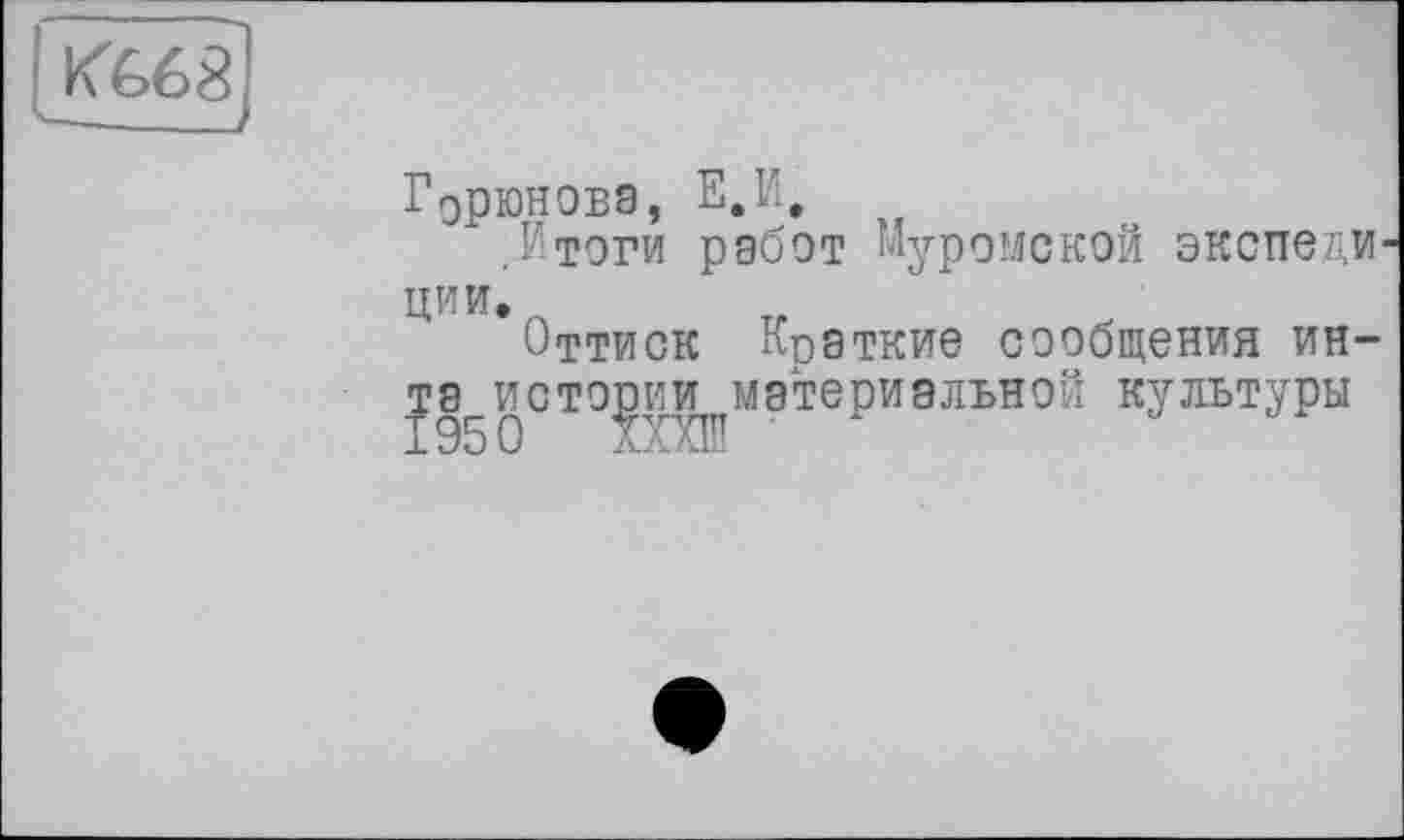 ﻿KW ■—-____
ГдрЮНОБЭ, Е.Ь.
.Итоги работ Муромской экспеди ции.
Оттиск Краткие сообщения ин-та_ис торнимате ри алън ой культуры